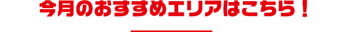 今月のおすすめエリアはこちら！