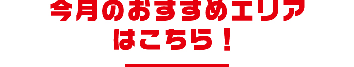 今月のおすすめエリアはこちら！